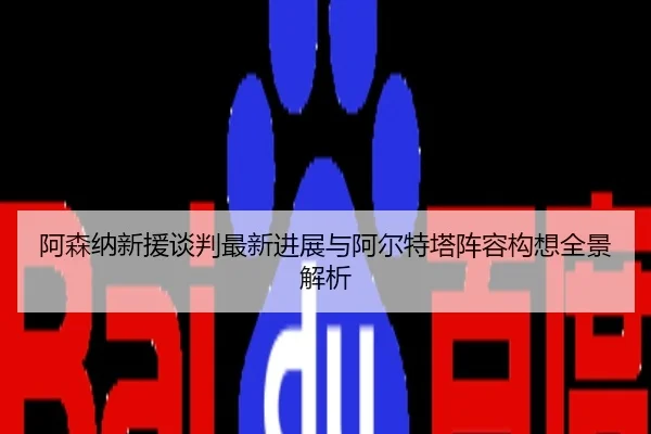 阿森纳新援谈判最新进展与阿尔特塔阵容构想全景解析