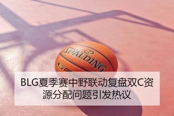 BLG夏季赛中野联动复盘双C资源分配问题引发热议