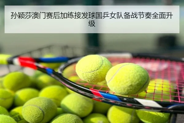 孙颖莎澳门赛后加练接发球国乒女队备战节奏全面升级