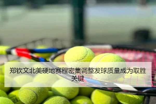 郑钦文北美硬地赛程密集调整发球质量成为取胜关键