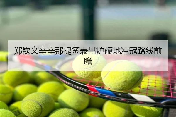 郑钦文辛辛那提签表出炉硬地冲冠路线前瞻