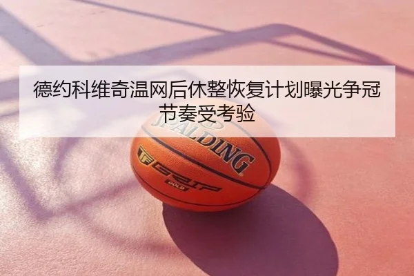德约科维奇温网后休整恢复计划曝光争冠节奏受考验