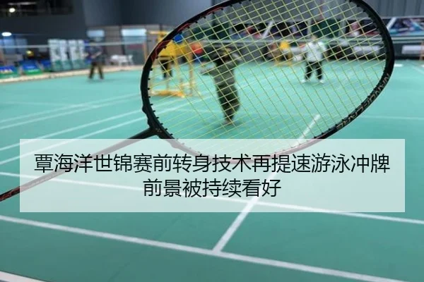 覃海洋世锦赛前转身技术再提速游泳冲牌前景被持续看好