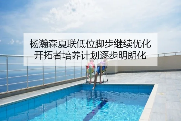 杨瀚森夏联低位脚步继续优化 开拓者培养计划逐步明朗化