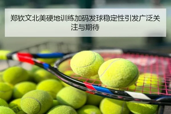 郑钦文北美硬地训练加码发球稳定性引发广泛关注与期待