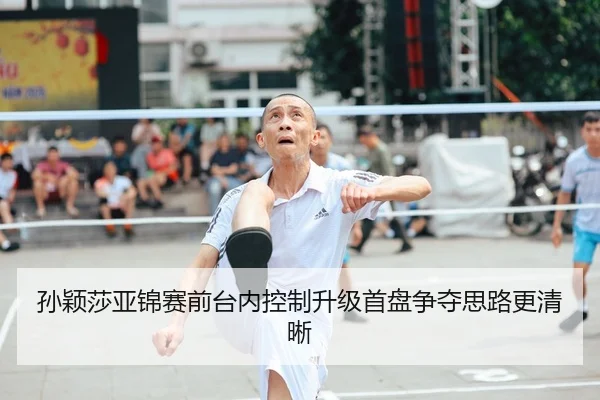 孙颖莎亚锦赛前台内控制升级首盘争夺思路更清晰